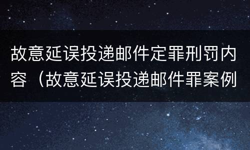 故意延误投递邮件定罪刑罚内容（故意延误投递邮件罪案例）