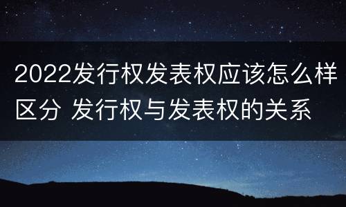 2022发行权发表权应该怎么样区分 发行权与发表权的关系