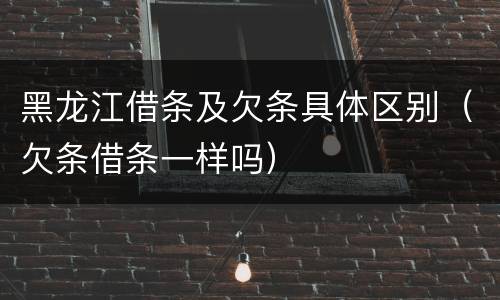 黑龙江借条及欠条具体区别（欠条借条一样吗）