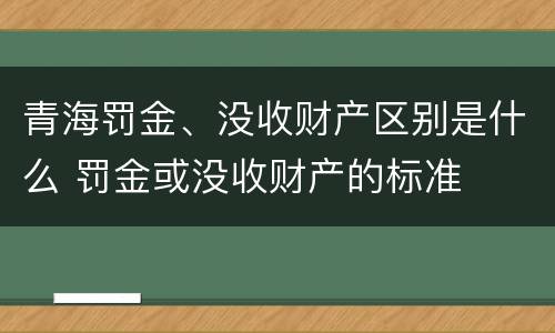 青海罚金、没收财产区别是什么 罚金或没收财产的标准