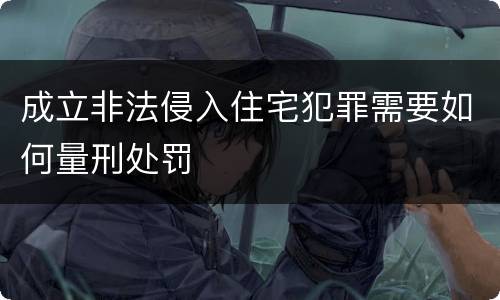 成立非法侵入住宅犯罪需要如何量刑处罚
