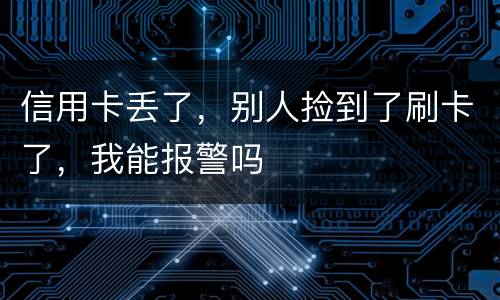 信用卡丢了，别人捡到了刷卡了，我能报警吗