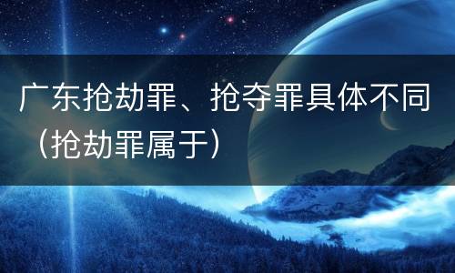 广东抢劫罪、抢夺罪具体不同（抢劫罪属于）