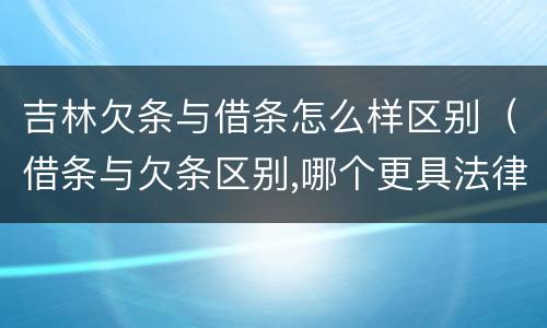 吉林欠条与借条怎么样区别（借条与欠条区别,哪个更具法律）