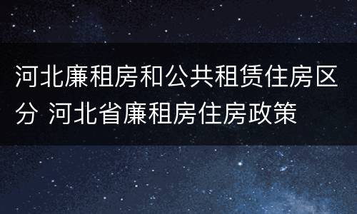 河北廉租房和公共租赁住房区分 河北省廉租房住房政策