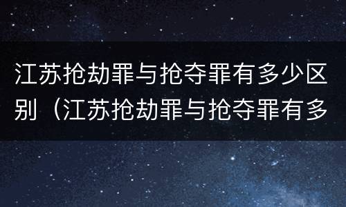 江苏抢劫罪与抢夺罪有多少区别（江苏抢劫罪与抢夺罪有多少区别呢）