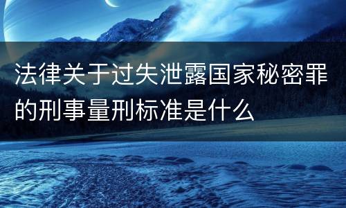 法律关于过失泄露国家秘密罪的刑事量刑标准是什么