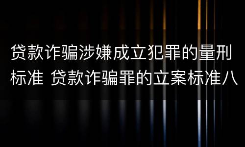 贷款诈骗涉嫌成立犯罪的量刑标准 贷款诈骗罪的立案标准八种