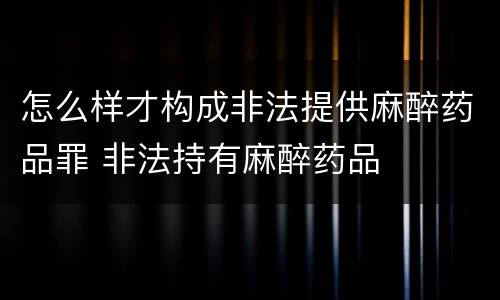 怎么样才构成非法提供麻醉药品罪 非法持有麻醉药品