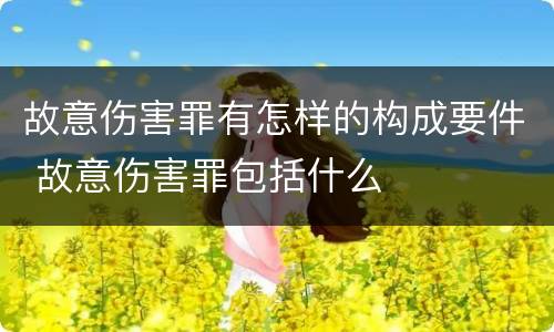 故意伤害罪有怎样的构成要件 故意伤害罪包括什么