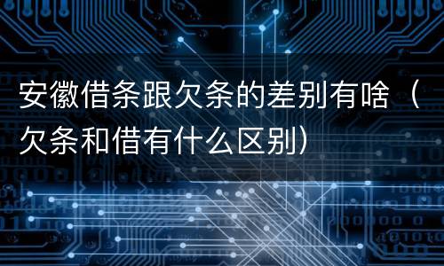 安徽借条跟欠条的差别有啥（欠条和借有什么区别）