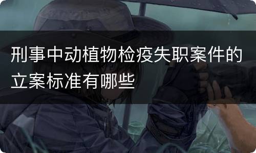 刑事中动植物检疫失职案件的立案标准有哪些