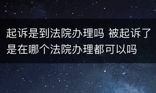 起诉是到法院办理吗 被起诉了是在哪个法院办理都可以吗