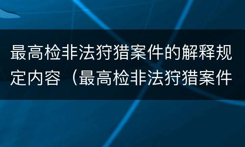 最高检非法狩猎案件的解释规定内容（最高检非法狩猎案件的解释规定内容是）