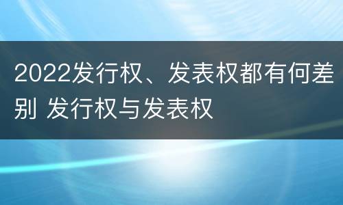 2022发行权、发表权都有何差别 发行权与发表权