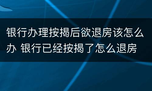 银行办理按揭后欲退房该怎么办 银行已经按揭了怎么退房