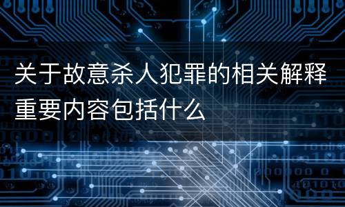 关于故意杀人犯罪的相关解释重要内容包括什么