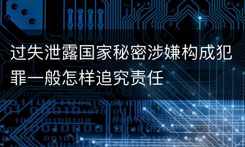 过失泄露国家秘密涉嫌构成犯罪一般怎样追究责任