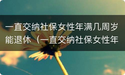 一直交纳社保女性年满几周岁能退休（一直交纳社保女性年满几周岁能退休吗）