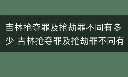 吉林抢夺罪及抢劫罪不同有多少 吉林抢夺罪及抢劫罪不同有多少人