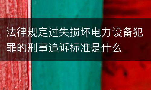 法律规定过失损坏电力设备犯罪的刑事追诉标准是什么