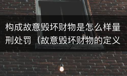 构成故意毁坏财物是怎么样量刑处罚（故意毁坏财物的定义）