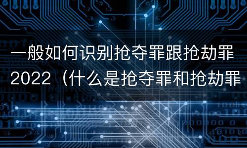 一般如何识别抢夺罪跟抢劫罪2022（什么是抢夺罪和抢劫罪的区别）
