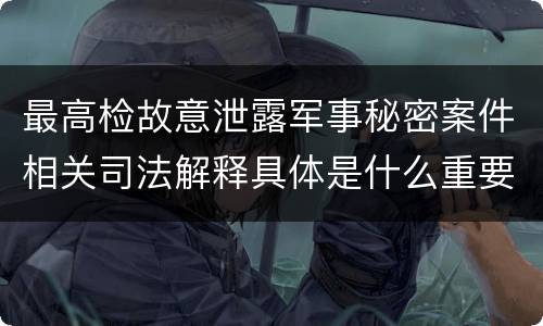 最高检故意泄露军事秘密案件相关司法解释具体是什么重要规定