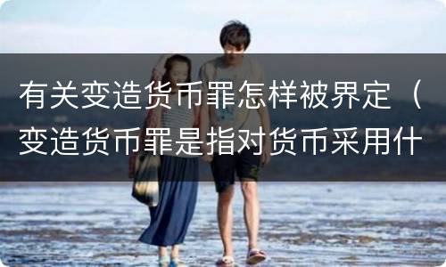 有关变造货币罪怎样被界定（变造货币罪是指对货币采用什么方法）