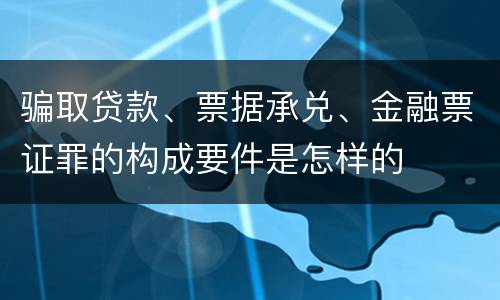 骗取贷款、票据承兑、金融票证罪的构成要件是怎样的