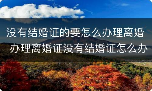 没有结婚证的要怎么办理离婚 办理离婚证没有结婚证怎么办?