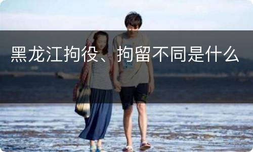 黑龙江拘役、拘留不同是什么