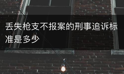 丢失枪支不报案的刑事追诉标准是多少