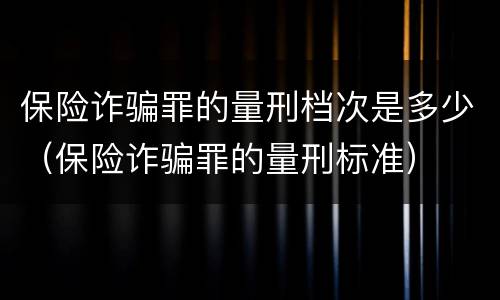 保险诈骗罪的量刑档次是多少（保险诈骗罪的量刑标准）