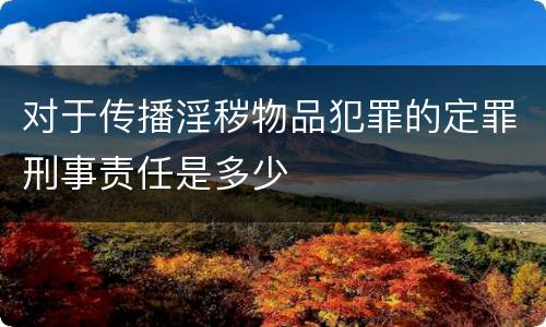 对于传播淫秽物品犯罪的定罪刑事责任是多少