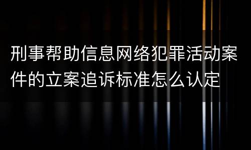 刑事帮助信息网络犯罪活动案件的立案追诉标准怎么认定
