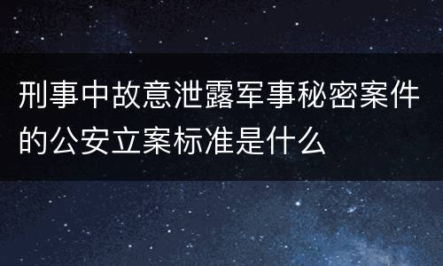 刑事中故意泄露军事秘密案件的公安立案标准是什么