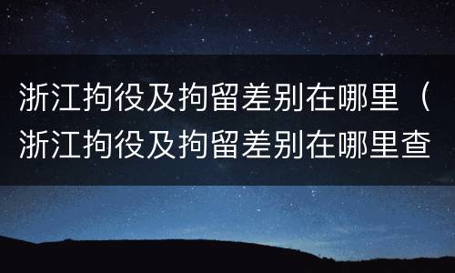 浙江拘役及拘留差别在哪里（浙江拘役及拘留差别在哪里查）