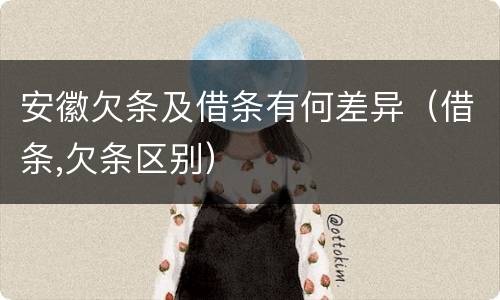 安徽欠条及借条有何差异（借条,欠条区别）