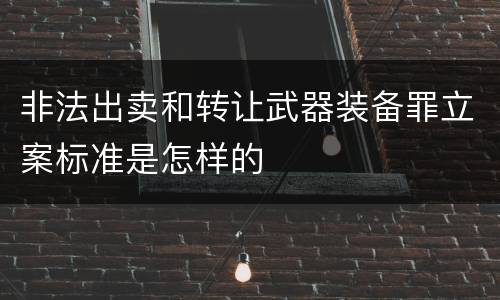 非法出卖和转让武器装备罪立案标准是怎样的