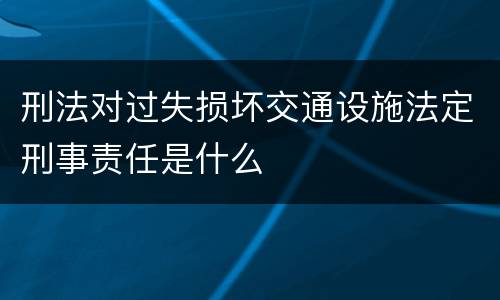 刑法对过失损坏交通设施法定刑事责任是什么