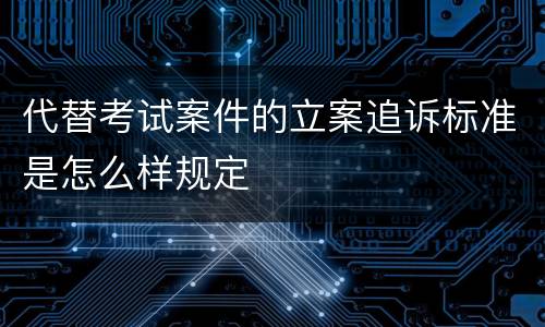 代替考试案件的立案追诉标准是怎么样规定