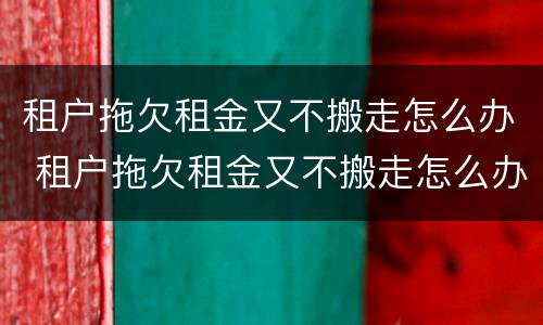 租户拖欠租金又不搬走怎么办 租户拖欠租金又不搬走怎么办理