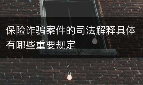 保险诈骗案件的司法解释具体有哪些重要规定