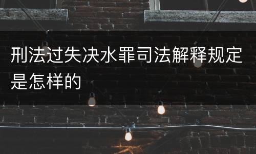 刑法过失决水罪司法解释规定是怎样的
