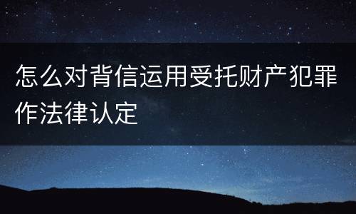 怎么对背信运用受托财产犯罪作法律认定