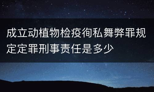 成立动植物检疫徇私舞弊罪规定定罪刑事责任是多少