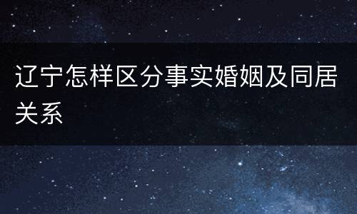 辽宁怎样区分事实婚姻及同居关系