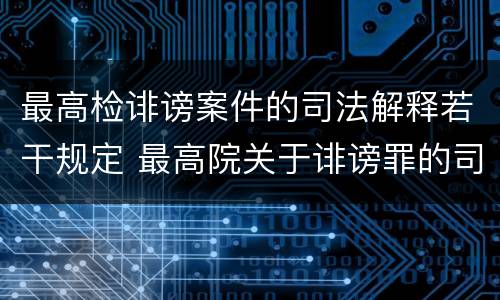最高检诽谤案件的司法解释若干规定 最高院关于诽谤罪的司法解释
