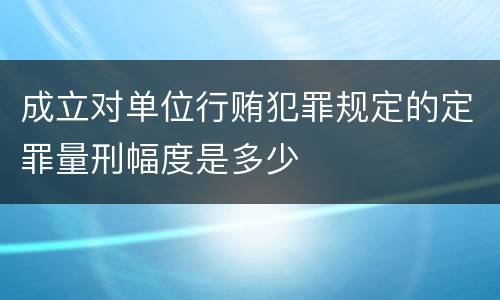 成立对单位行贿犯罪规定的定罪量刑幅度是多少